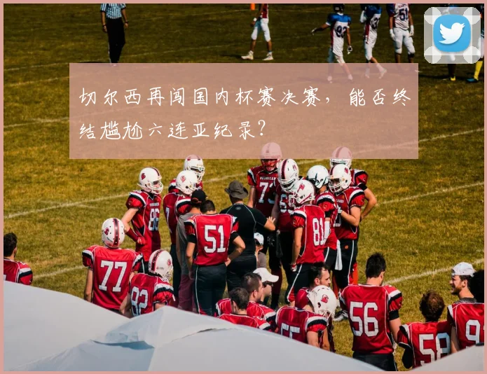 切尔西再闯国内杯赛决赛，能否终结尴尬六连亚纪录？