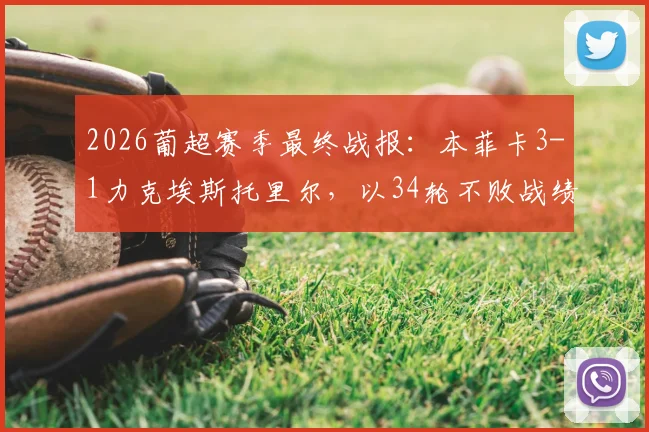 2026葡超赛季最终战报：本菲卡3-1力克埃斯托里尔，以34轮不败战绩锁定联赛第三名席位