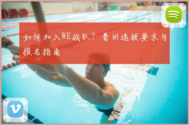 如何加入WE战队？青训选拔要求与报名指南