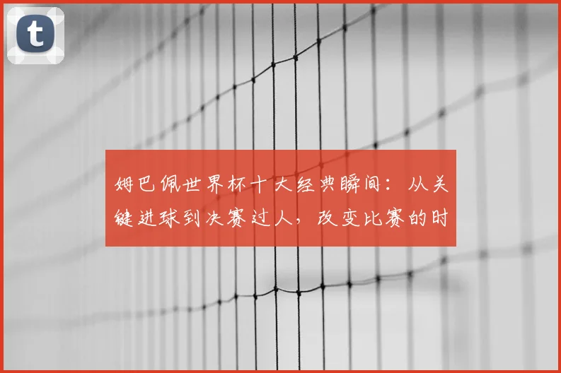 姆巴佩世界杯十大经典瞬间:从关键进球到决赛过人,改变比赛的时刻全解析