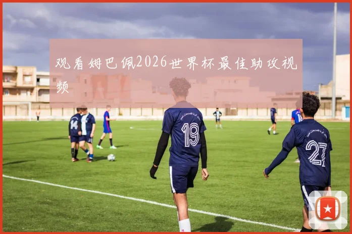 观看姆巴佩2026世界杯最佳助攻视频