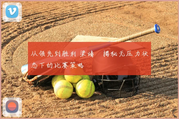 从领先到胜利 梁靖崑揭秘无压力状态下的比赛策略