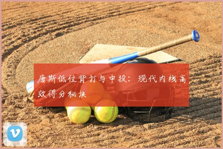 唐斯低位背打与中投:现代内线高效得分秘诀