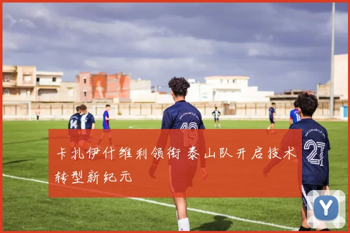 卡扎伊什维利领衔 泰山队开启技术转型新纪元