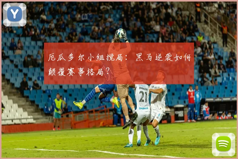 厄瓜多尔小组搅局：黑马逆袭如何颠覆赛事格局？