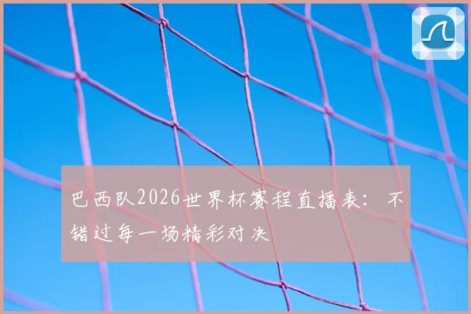 巴西队2026世界杯赛程直播表：不错过每一场精彩对决