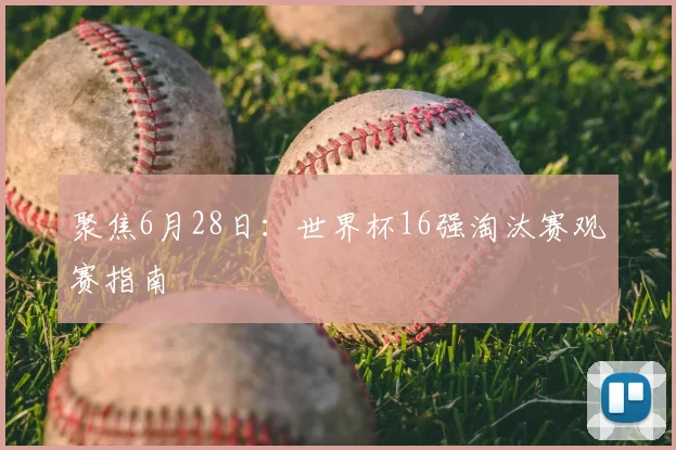 聚焦6月28日:世界杯16强淘汰赛观赛指南