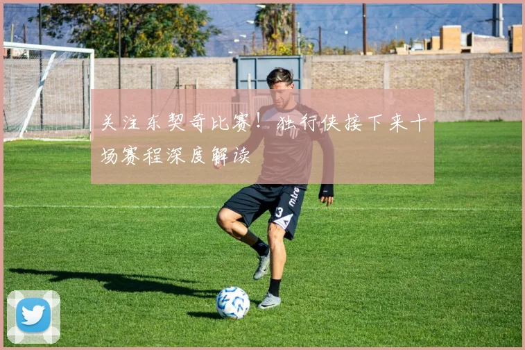 关注东契奇比赛！独行侠接下来十场赛程深度解读