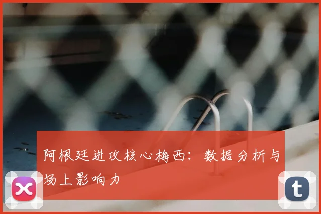 阿根廷进攻核心梅西：数据分析与场上影响力