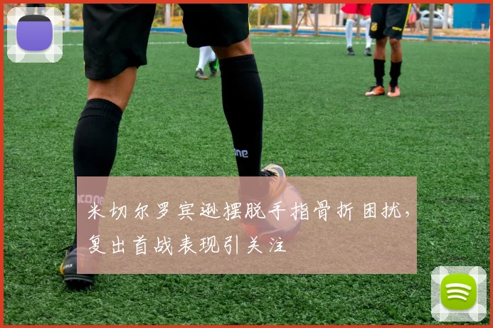 米切尔罗宾逊摆脱手指骨折困扰，复出首战表现引关注