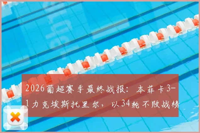 2026葡超赛季最终战报:本菲卡3-1力克埃斯托里尔,以34轮不败战绩锁定联赛第三名席位