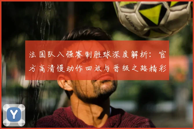法国队八强赛制胜球深度解析：官方高清慢动作回放与晋级之路精彩瞬间回顾