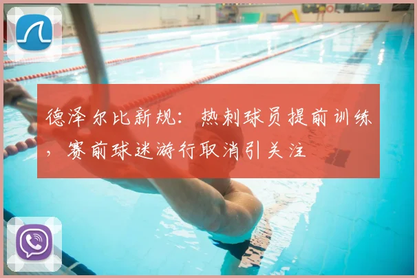 德泽尔比新规：热刺球员提前训练，赛前球迷游行取消引关注