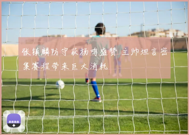 张镇麟防守获杨鸣盛赞 主帅坦言密集赛程带来巨大消耗