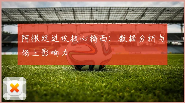 阿根廷进攻核心梅西:数据分析与场上影响力
