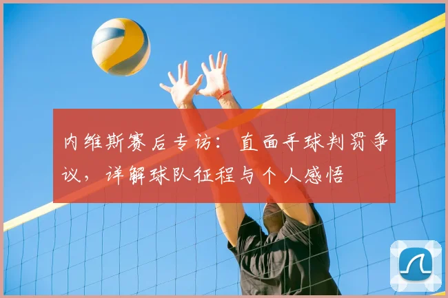 内维斯赛后专访：直面手球判罚争议，详解球队征程与个人感悟