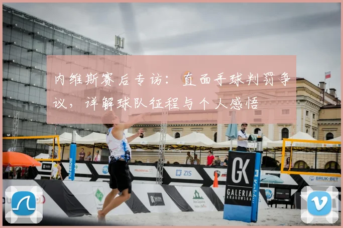内维斯赛后专访:直面手球判罚争议,详解球队征程与个人感悟