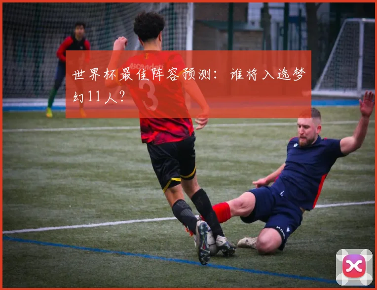 世界杯最佳阵容预测：谁将入选梦幻11人？