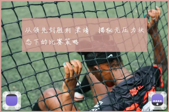 从领先到胜利 梁靖崑揭秘无压力状态下的比赛策略