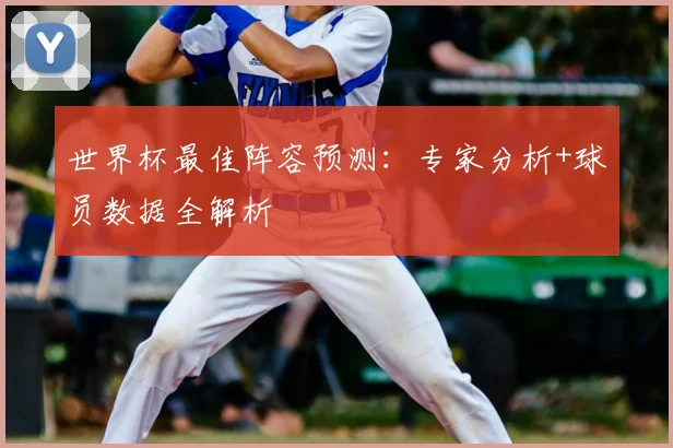 世界杯最佳阵容预测：专家分析+球员数据全解析