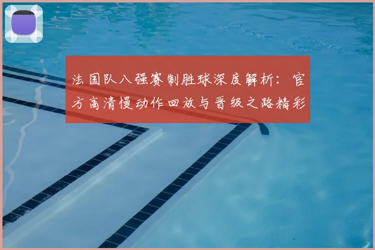 法国队八强赛制胜球深度解析：官方高清慢动作回放与晋级之路精彩瞬间回顾