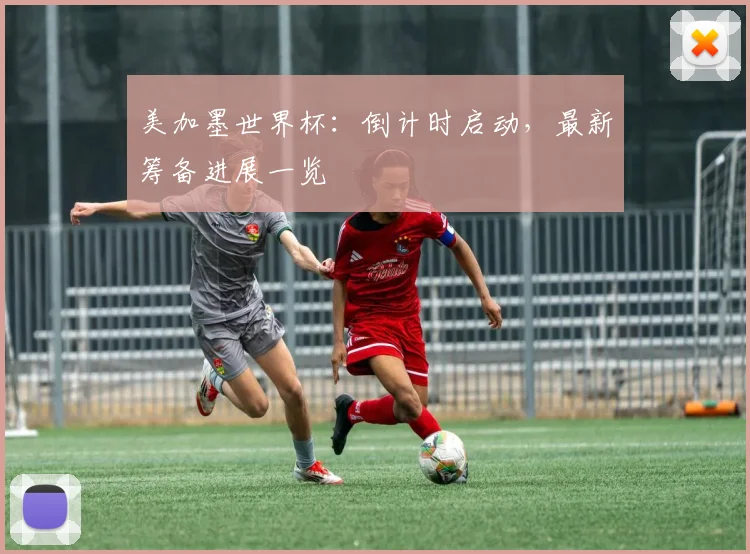 美加墨世界杯：倒计时启动，最新筹备进展一览