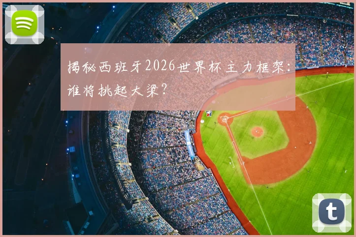 揭秘西班牙2026世界杯主力框架：谁将挑起大梁？