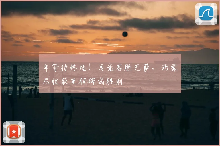 年等待终结!马竞客胜巴萨,西蒙尼收获里程碑式胜利