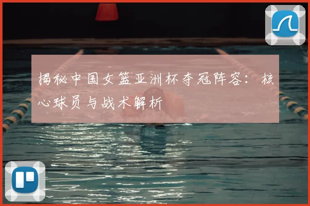 揭秘中国女篮亚洲杯夺冠阵容：核心球员与战术解析