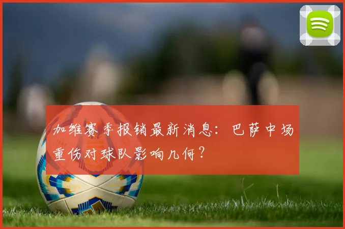 加维赛季报销最新消息：巴萨中场重伤对球队影响几何？