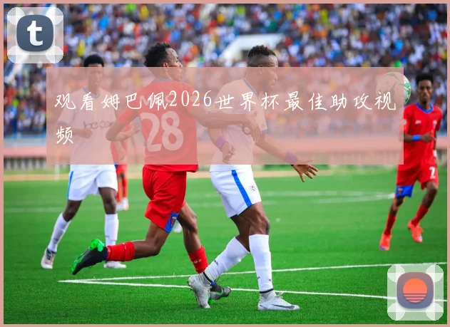 观看姆巴佩2026世界杯最佳助攻视频